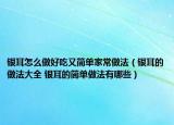 銀耳怎么做好吃又簡單家常做法（銀耳的做法大全 銀耳的簡單做法有哪些）