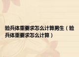 驗(yàn)兵體重要求怎么計(jì)算男生（驗(yàn)兵體重要求怎么計(jì)算）