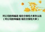 對(duì)公司的祝福語(yǔ) 現(xiàn)在分享給大家怎么說(shuō)（對(duì)公司的祝福語(yǔ) 現(xiàn)在分享給大家）