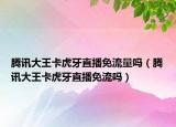 騰訊大王卡虎牙直播免流量嗎（騰訊大王卡虎牙直播免流嗎）