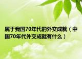 屬于我國70年代的外交成就（中國70年代外交成就有什么）