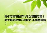 高考志愿填報(bào)技巧怎么填報(bào)志愿（高考填志愿知識(shí)與技巧 不懂的來(lái)看）