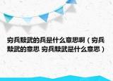 窮兵黷武的兵是什么意思?。ǜF兵黷武的意思 窮兵黷武是什么意思）
