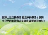 酸辣土豆絲的做法 最正宗的做法（酸辣土豆絲的家常做法有哪些 需要哪些食材）