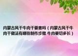 內(nèi)蒙古風干牛肉干要煮嗎（內(nèi)蒙古風干牛肉干做法有哪些制作步驟 牛肉要切多長）