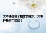 大本鐘是哪個(gè)國家的建筑（大本鐘是哪個(gè)國的）