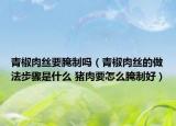青椒肉絲要腌制嗎（青椒肉絲的做法步驟是什么 豬肉要怎么腌制好）
