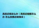 高度近視這么辦（高度近視眼怎么辦 怎么改善近視情況）