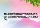 給長輩的中秋祝福語 為大家準備幾句好話（給長輩的中秋祝福語 為大家準備幾句）