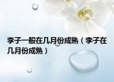 李子一般在幾月份成熟（李子在幾月份成熟）