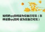 如何把qq空間設(shè)為僅自己可見（怎樣設(shè)置qq空間 設(shè)為僅自己可見）