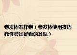 卷發(fā)棒怎樣卷（卷發(fā)棒使用技巧 教你卷出好看的發(fā)型）