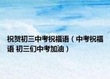 祝賀初三中考祝福語（中考祝福語 初三們中考加油）