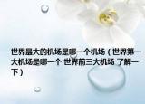 世界最大的機場是哪一個機場（世界第一大機場是哪一個 世界前三大機場 了解一下）