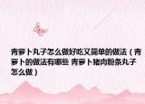 青蘿卜丸子怎么做好吃又簡(jiǎn)單的做法（青蘿卜的做法有哪些 青蘿卜豬肉粉條丸子怎么做）