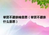 舉賢不避親啥意思（舉賢不避親什么意思）