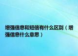 增強(qiáng)信息和短信有什么區(qū)別（增強(qiáng)信息什么意思）