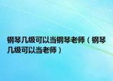 鋼琴幾級可以當(dāng)鋼琴老師（鋼琴幾級可以當(dāng)老師）