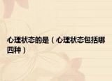 心理狀態(tài)的是（心理狀態(tài)包括哪四種）