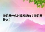 懶龍是什么時(shí)候發(fā)明的（懶龍是什么）