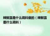 辣鮮露是什么調(diào)料做的（辣鮮露是什么調(diào)料）
