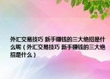 外匯交易技巧 新手賺錢(qián)的三大絕招是什么呢（外匯交易技巧 新手賺錢(qián)的三大絕招是什么）