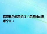 屈原跳的哪里的江（屈原跳的是哪個江）