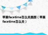 蘋果facetime怎么關(guān)美顏（蘋果facetime怎么關(guān)）