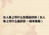 女人身上帶什么東西能辟邪（女人身上帶什么最辟邪 一起來看看）