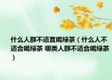 什么人群不適宜喝綠茶（什么人不適合喝綠茶 哪類人群不適合喝綠茶）