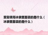 重復(fù)使用冰袋里面裝的是什么（冰袋里面裝的是什么）