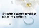 怎樣清灶臺（清理灶臺的小妙招 兩招還你一個干凈的灶臺）