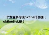 一個(gè)女生多你說okfine什么梗（okfine什么梗）