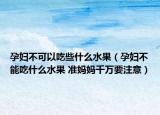 孕婦不可以吃些什么水果（孕婦不能吃什么水果 準(zhǔn)媽媽千萬(wàn)要注意）
