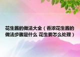 花生醬的做法大全（香濃花生醬的做法步驟是什么 花生要怎么處理）