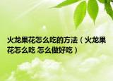 火龍果花怎么吃的方法（火龍果花怎么吃 怎么做好吃）