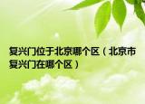 復(fù)興門位于北京哪個區(qū)（北京市復(fù)興門在哪個區(qū)）