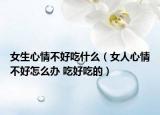 女生心情不好吃什么（女人心情不好怎么辦 吃好吃的）