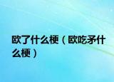 歐了什么梗（歐吃矛什么梗）