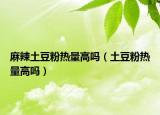 麻辣土豆粉熱量高嗎（土豆粉熱量高嗎）