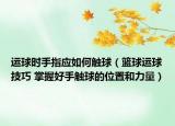 運(yùn)球時(shí)手指應(yīng)如何觸球（籃球運(yùn)球技巧 掌握好手觸球的位置和力量）