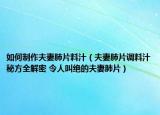 如何制作夫妻肺片料汁（夫妻肺片調(diào)料汁秘方全解密 令人叫絕的夫妻肺片）