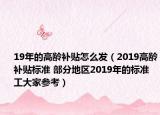 19年的高齡補貼怎么發(fā)（2019高齡補貼標準 部分地區(qū)2019年的標準工大家參考）
