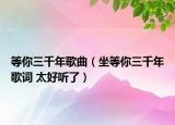 等你三千年歌曲（坐等你三千年歌詞 太好聽了）