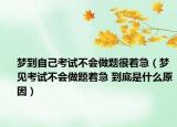 夢(mèng)到自己考試不會(huì)做題很著急（夢(mèng)見考試不會(huì)做題著急 到底是什么原因）