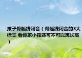 孩子骨骺線閉合（骨骺線閉合的3大標志 看你家小孩還可不可以再長高）