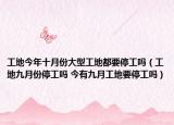 工地今年十月份大型工地都要停工嗎（工地九月份停工嗎 今有九月工地要停工嗎）