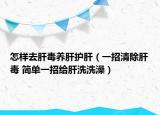 怎樣去肝毒養(yǎng)肝護(hù)肝（一招清除肝毒 簡(jiǎn)單一招給肝洗洗澡）