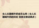 女人長期喝牛奶會怎么樣（女人長期喝牛奶的壞處 需要注意這兩點）