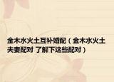 金木水火土互補(bǔ)婚配（金木水火土夫妻配對(duì) 了解下這些配對(duì)）